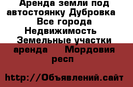 Аренда земли под автостоянку Дубровка - Все города Недвижимость » Земельные участки аренда   . Мордовия респ.